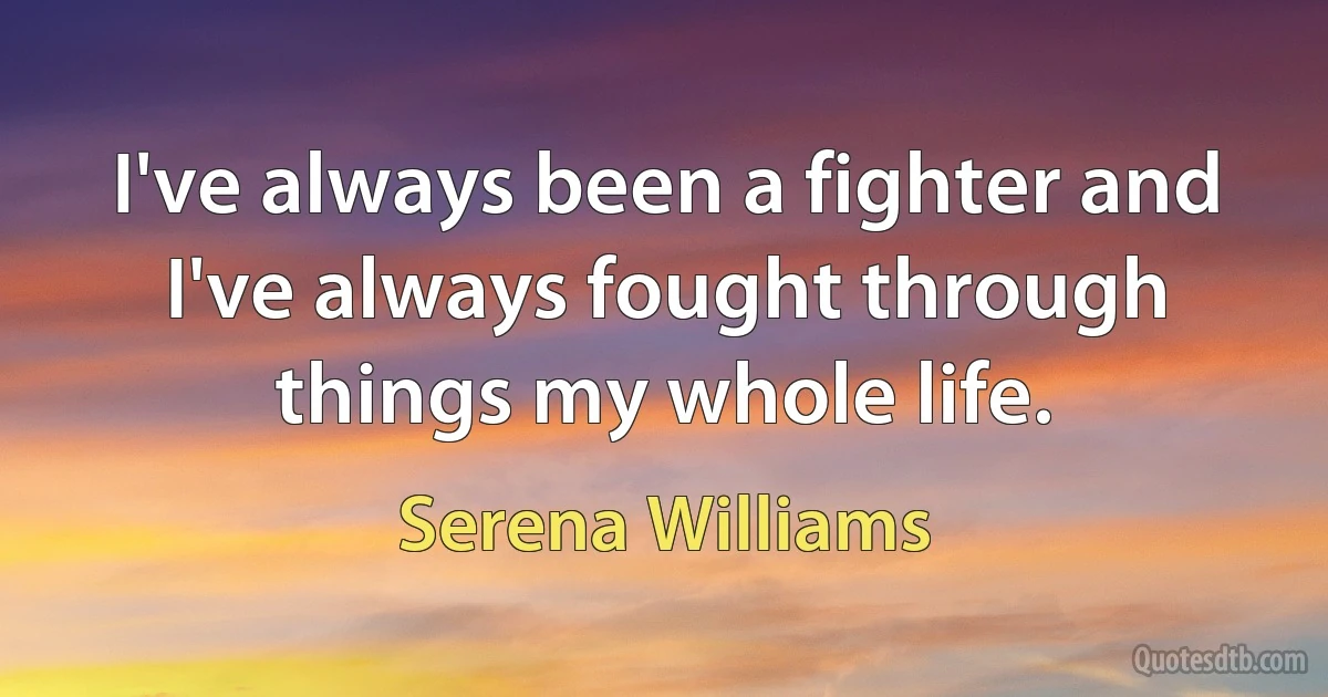 I've always been a fighter and I've always fought through things my whole life. (Serena Williams)