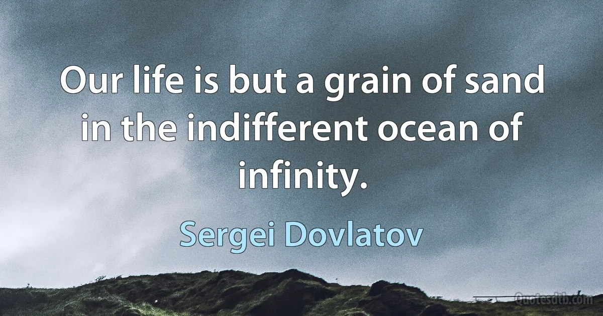 Our life is but a grain of sand in the indifferent ocean of infinity. (Sergei Dovlatov)