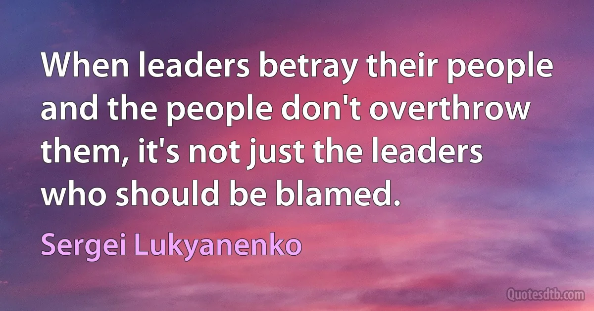 When leaders betray their people and the people don't overthrow them, it's not just the leaders who should be blamed. (Sergei Lukyanenko)