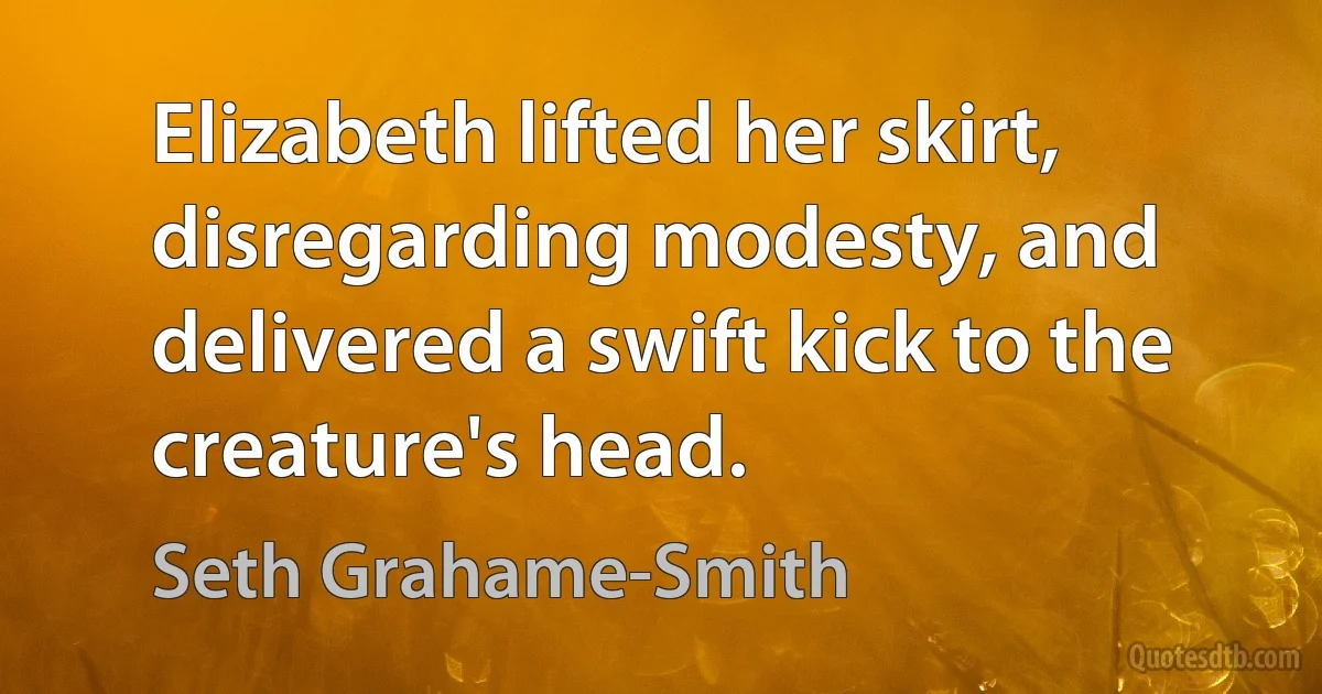 Elizabeth lifted her skirt, disregarding modesty, and delivered a swift kick to the creature's head. (Seth Grahame-Smith)