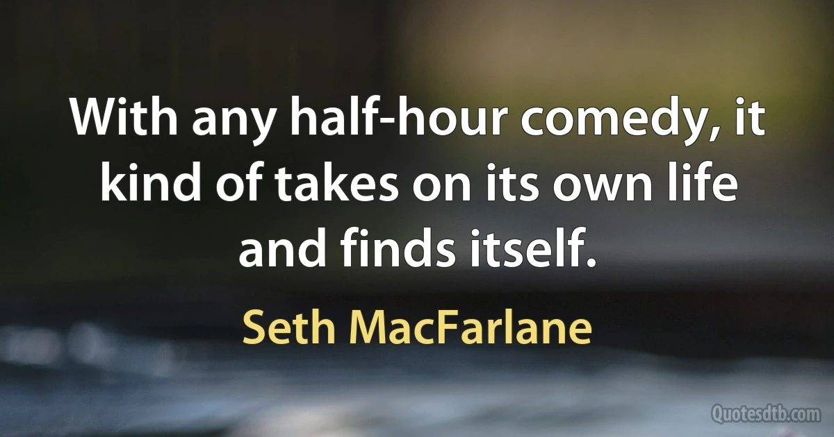 With any half-hour comedy, it kind of takes on its own life and finds itself. (Seth MacFarlane)