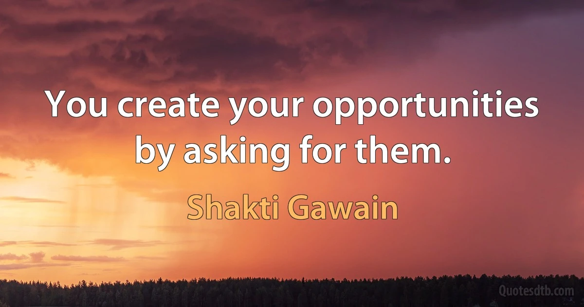 You create your opportunities by asking for them. (Shakti Gawain)