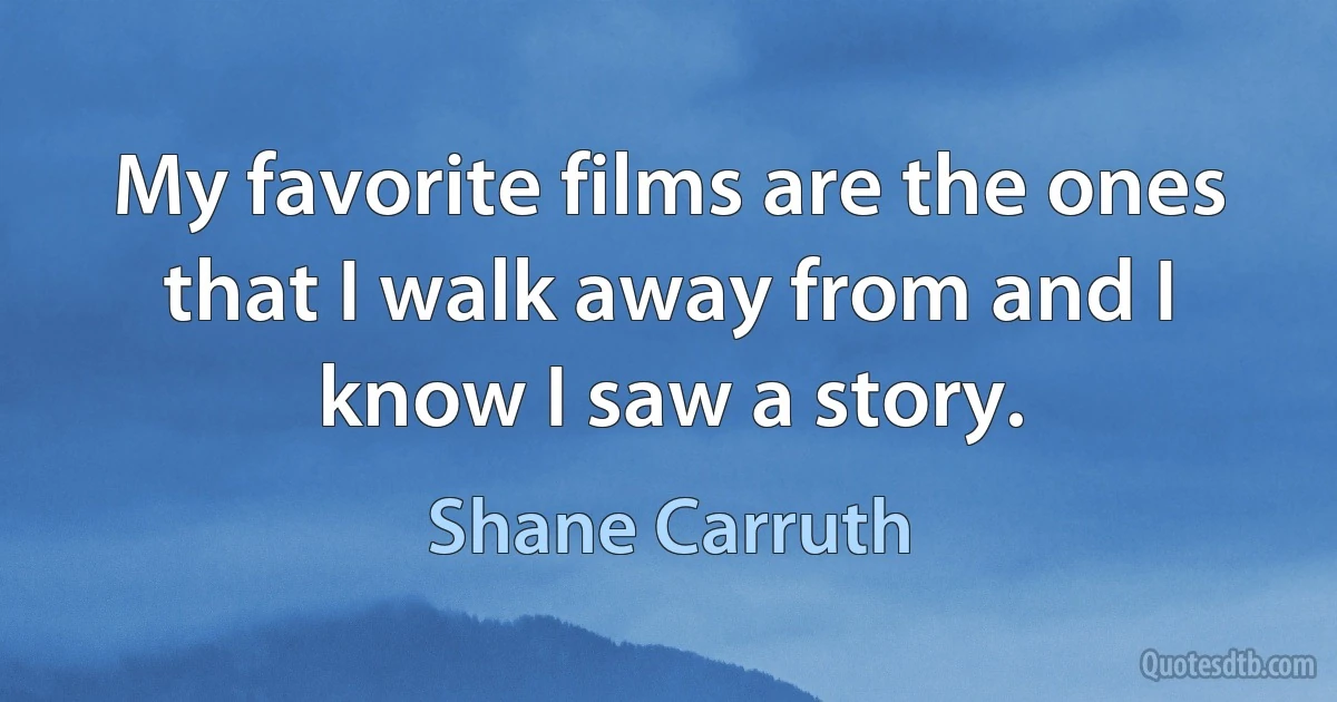 My favorite films are the ones that I walk away from and I know I saw a story. (Shane Carruth)