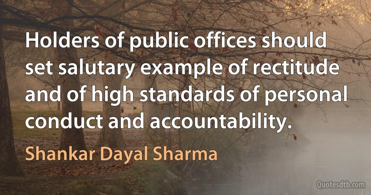 Holders of public offices should set salutary example of rectitude and of high standards of personal conduct and accountability. (Shankar Dayal Sharma)