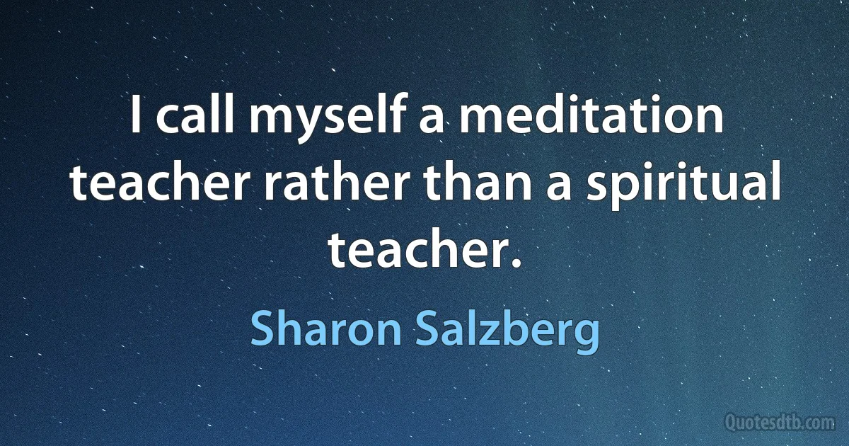 I call myself a meditation teacher rather than a spiritual teacher. (Sharon Salzberg)