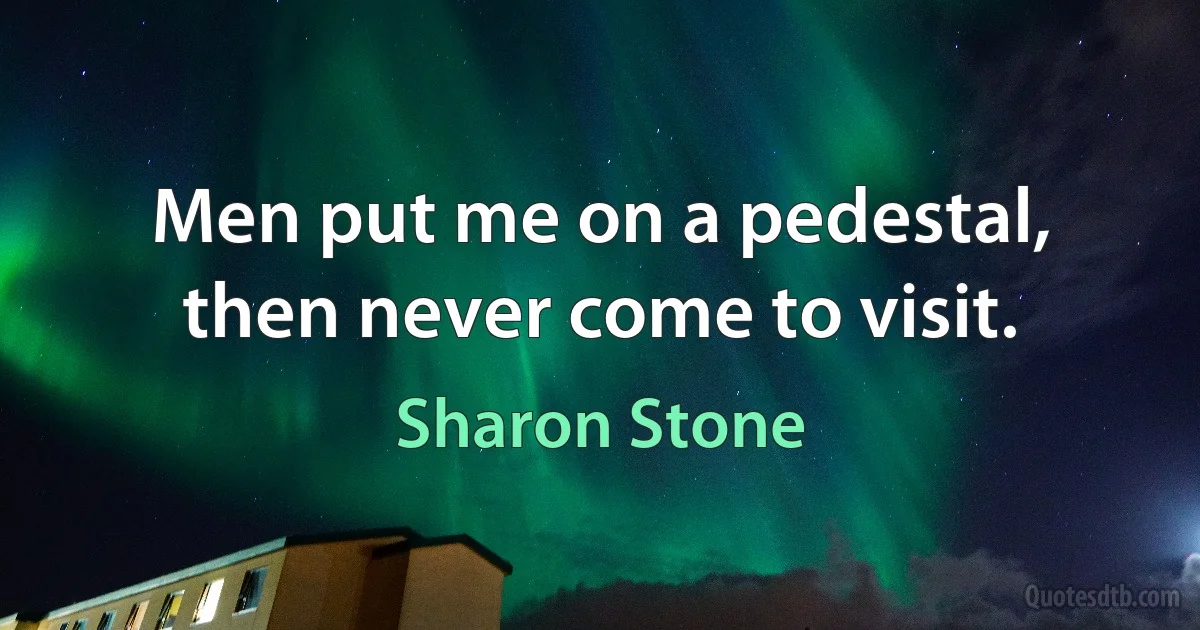 Men put me on a pedestal, then never come to visit. (Sharon Stone)