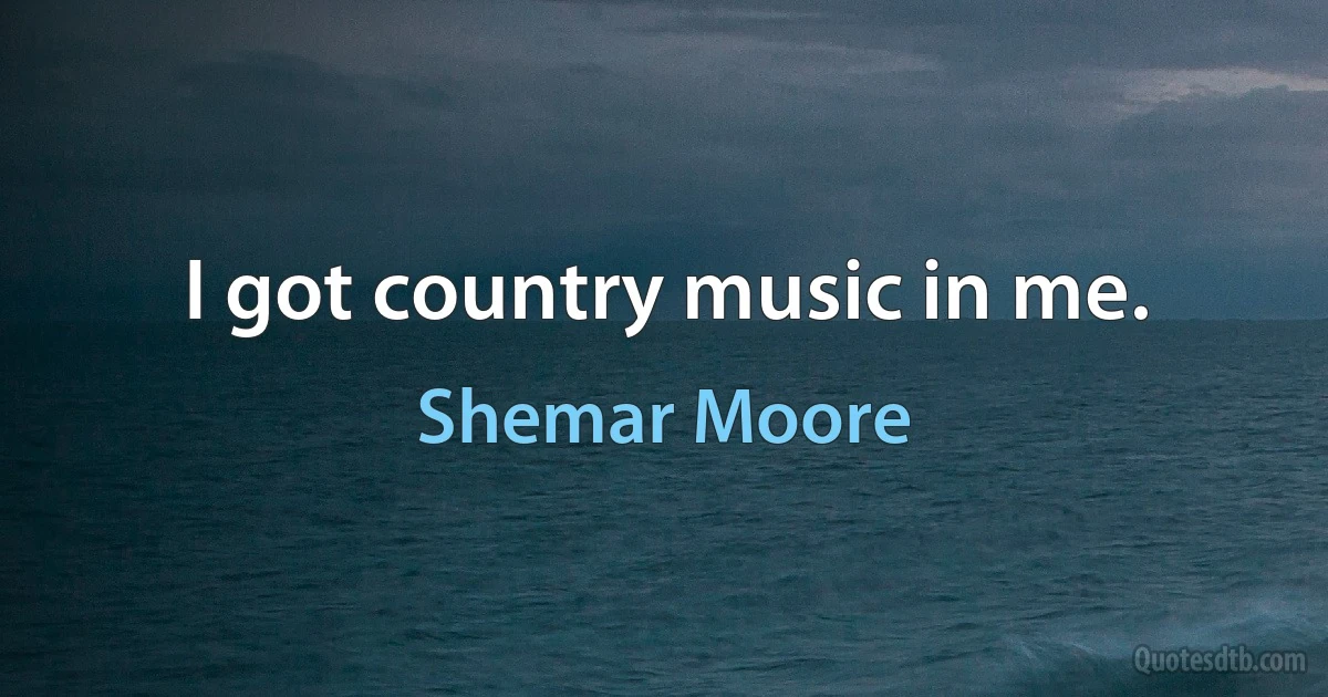 I got country music in me. (Shemar Moore)