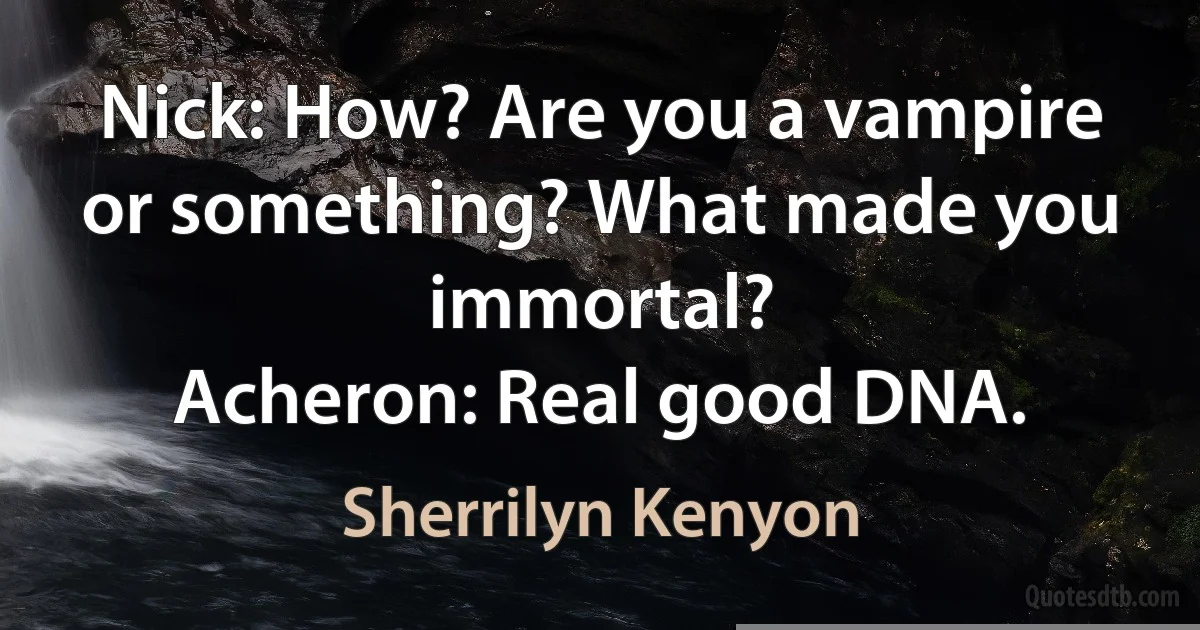 Nick: How? Are you a vampire or something? What made you immortal?
Acheron: Real good DNA. (Sherrilyn Kenyon)