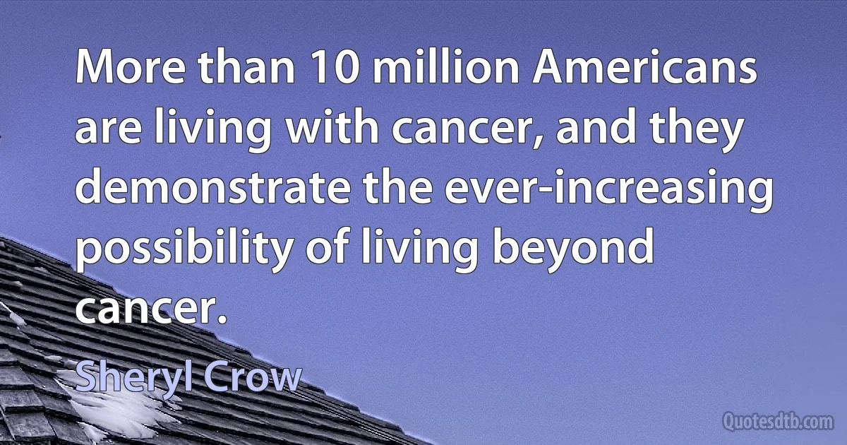 More than 10 million Americans are living with cancer, and they demonstrate the ever-increasing possibility of living beyond cancer. (Sheryl Crow)