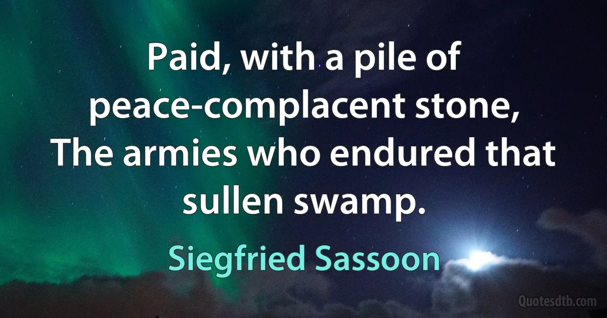 Paid, with a pile of peace-complacent stone,
The armies who endured that sullen swamp. (Siegfried Sassoon)