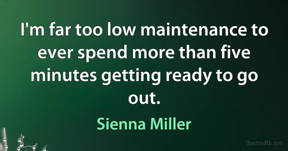 I'm far too low maintenance to ever spend more than five minutes getting ready to go out. (Sienna Miller)