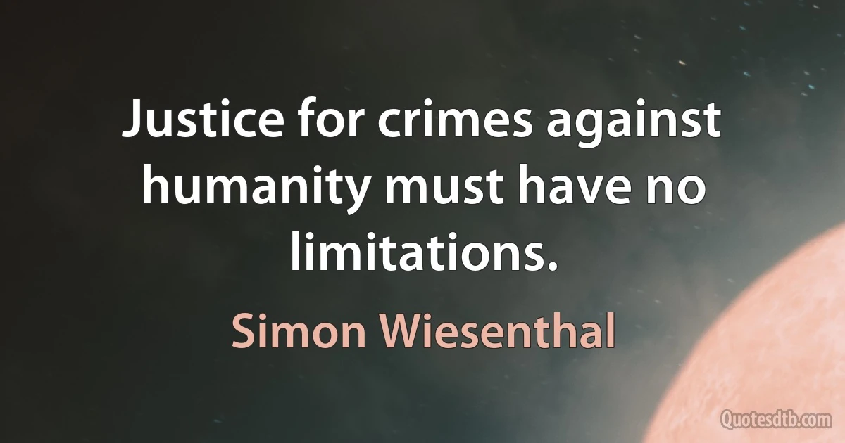 Justice for crimes against humanity must have no limitations. (Simon Wiesenthal)