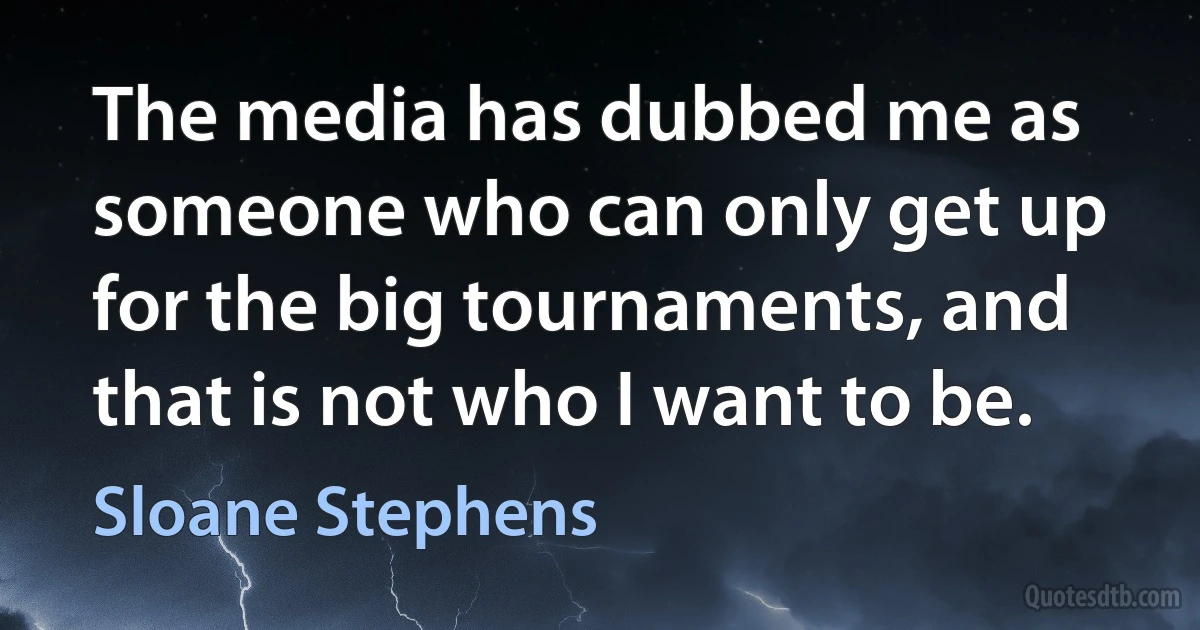 The media has dubbed me as someone who can only get up for the big tournaments, and that is not who I want to be. (Sloane Stephens)