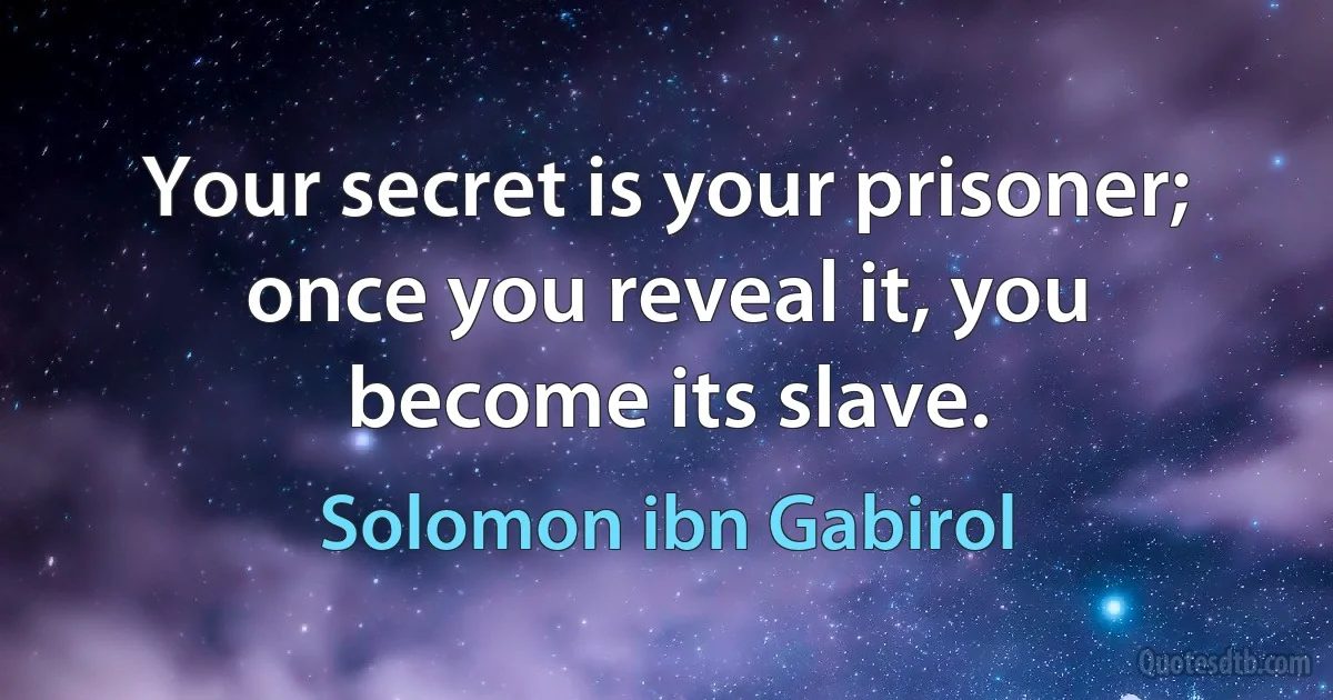 Your secret is your prisoner; once you reveal it, you become its slave. (Solomon ibn Gabirol)