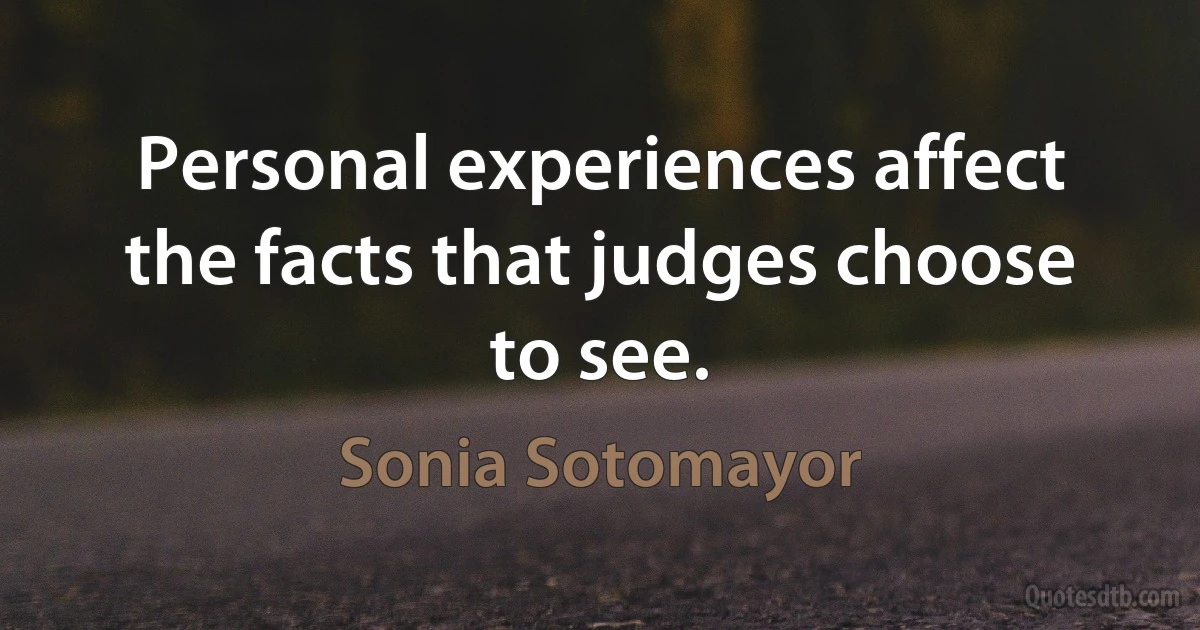 Personal experiences affect the facts that judges choose to see. (Sonia Sotomayor)