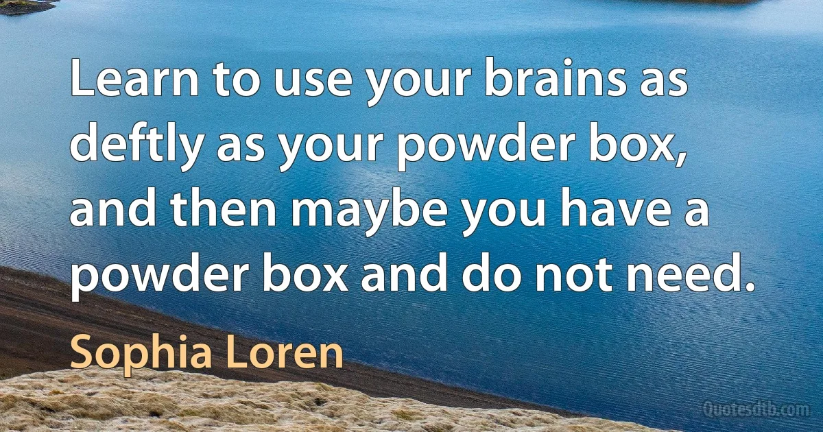 Learn to use your brains as deftly as your powder box, and then maybe you have a powder box and do not need. (Sophia Loren)