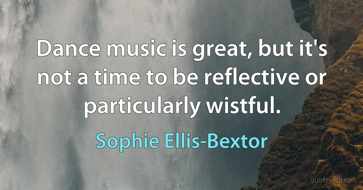 Dance music is great, but it's not a time to be reflective or particularly wistful. (Sophie Ellis-Bextor)