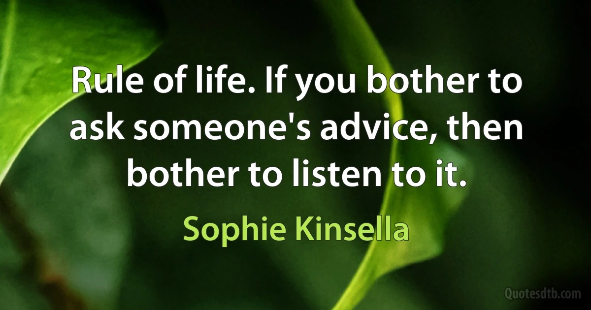 Rule of life. If you bother to ask someone's advice, then bother to listen to it. (Sophie Kinsella)