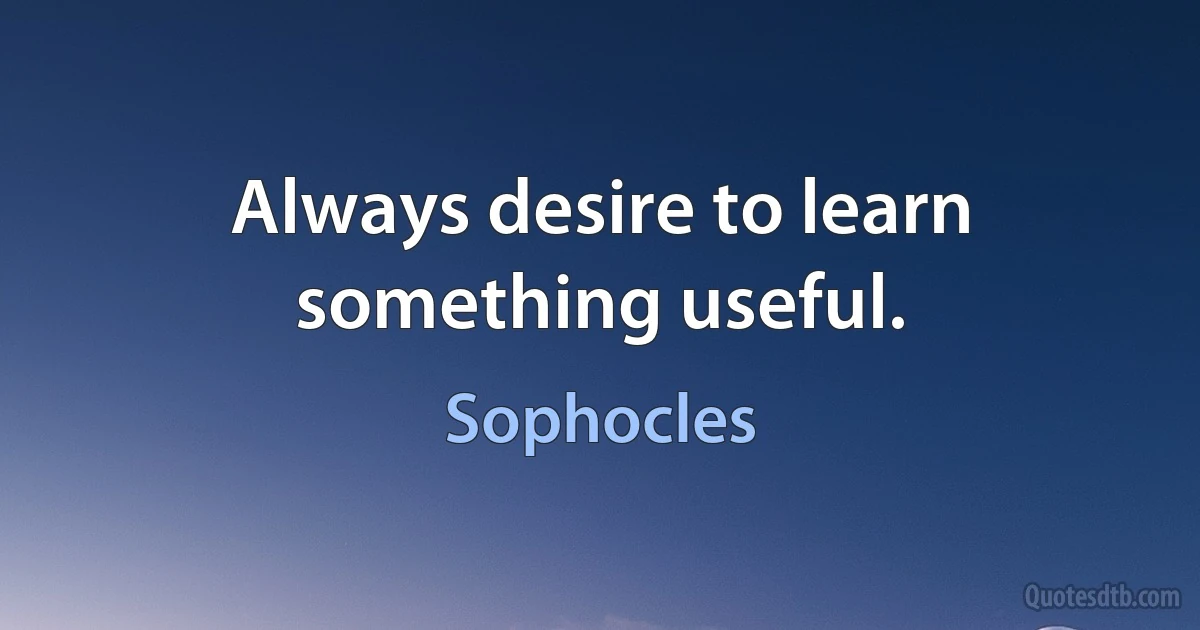 Always desire to learn something useful. (Sophocles)