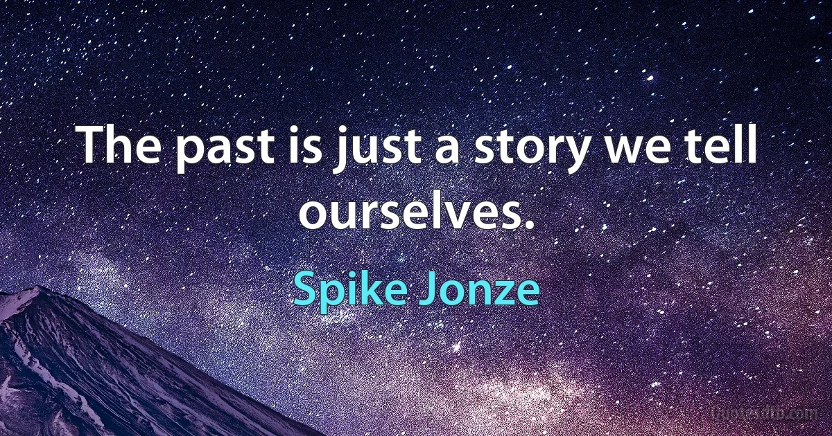 The past is just a story we tell ourselves. (Spike Jonze)