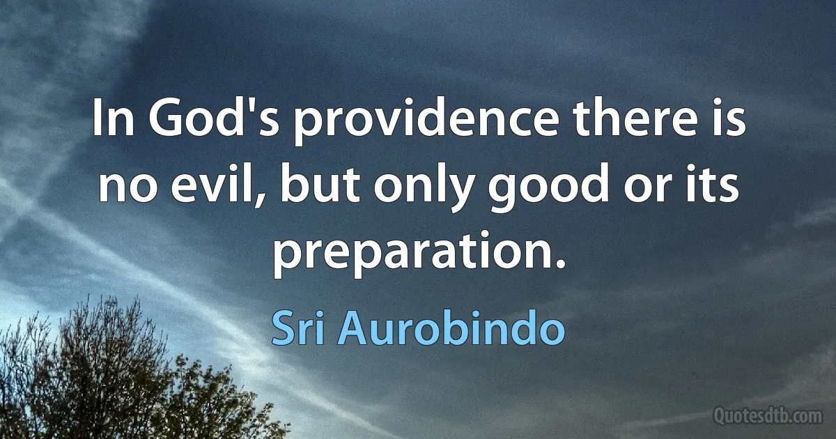 In God's providence there is no evil, but only good or its preparation. (Sri Aurobindo)