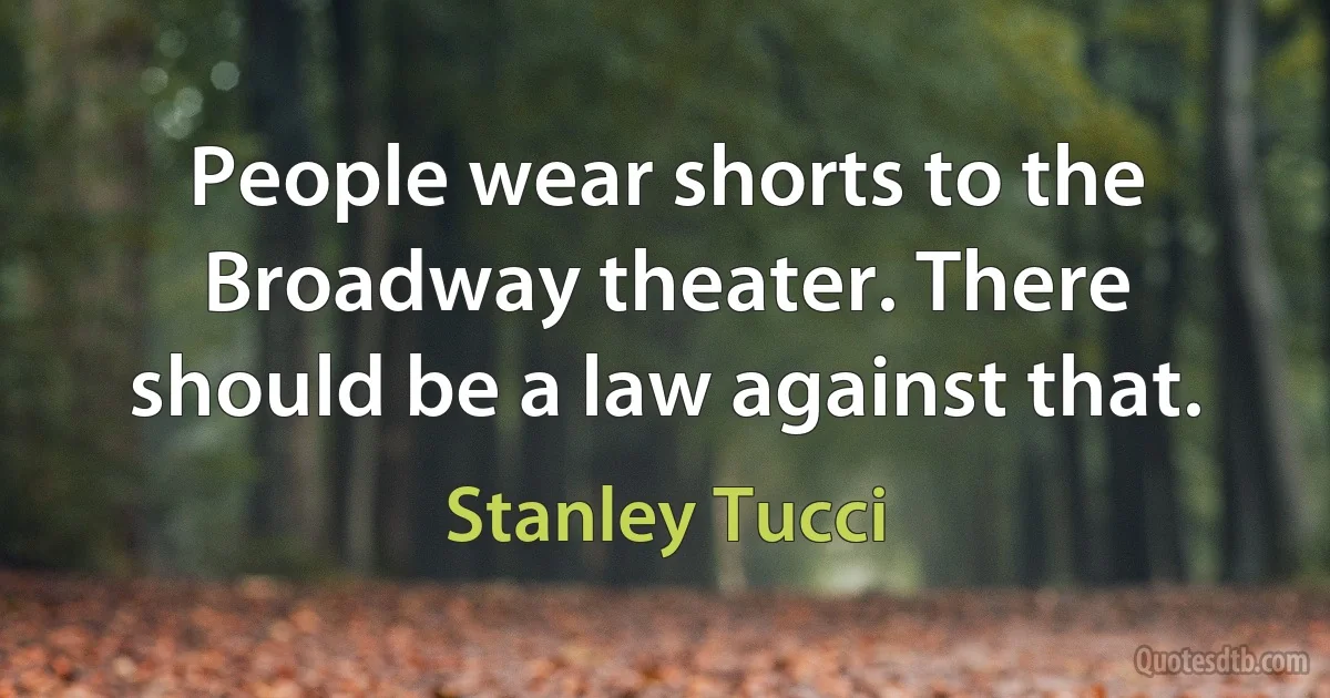 People wear shorts to the Broadway theater. There should be a law against that. (Stanley Tucci)