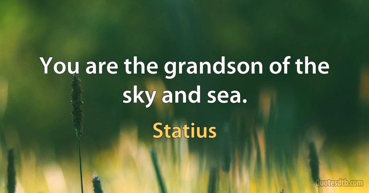 You are the grandson of the sky and sea. (Statius)