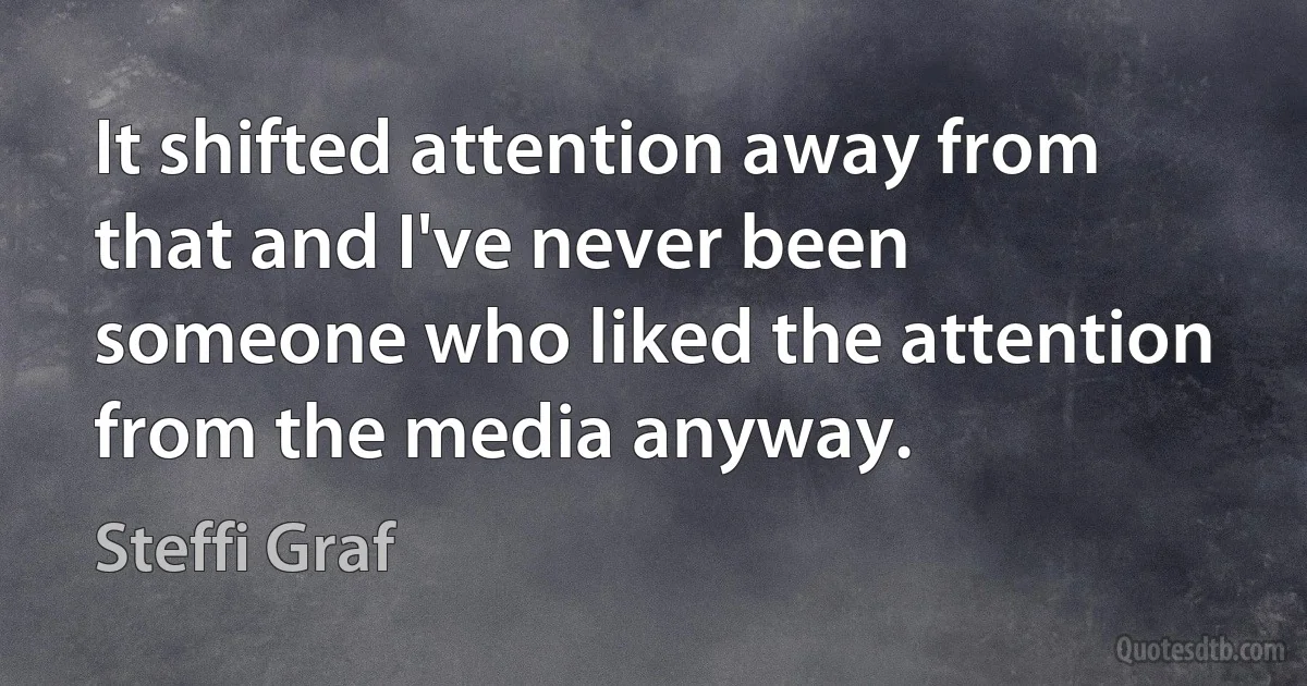 It shifted attention away from that and I've never been someone who liked the attention from the media anyway. (Steffi Graf)