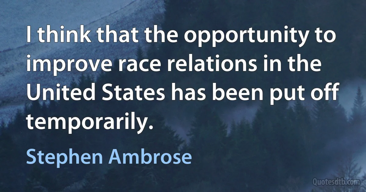 I think that the opportunity to improve race relations in the United States has been put off temporarily. (Stephen Ambrose)