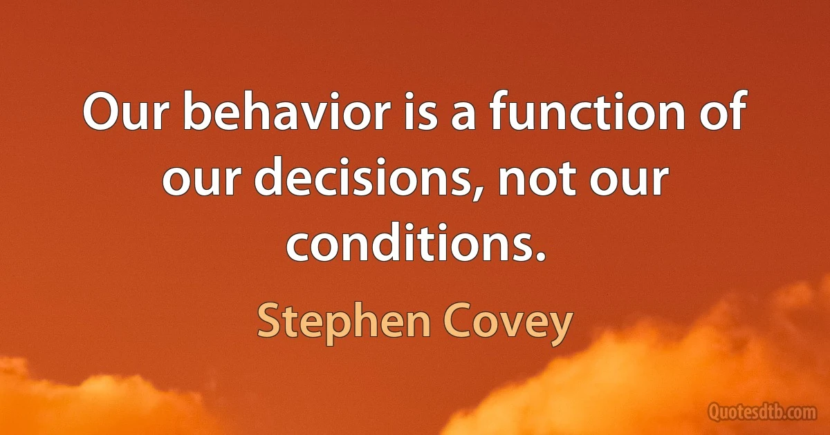 Our behavior is a function of our decisions, not our conditions. (Stephen Covey)