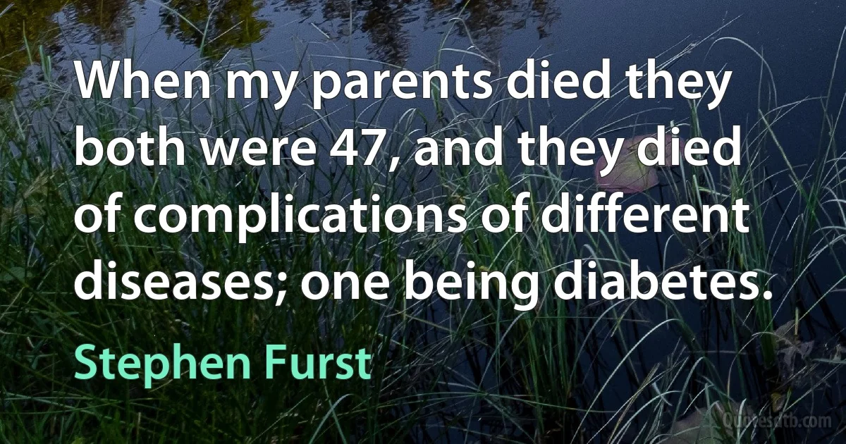 When my parents died they both were 47, and they died of complications of different diseases; one being diabetes. (Stephen Furst)