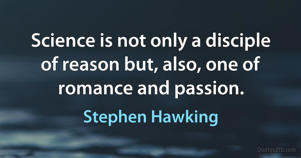 Science is not only a disciple of reason but, also, one of romance and passion. (Stephen Hawking)