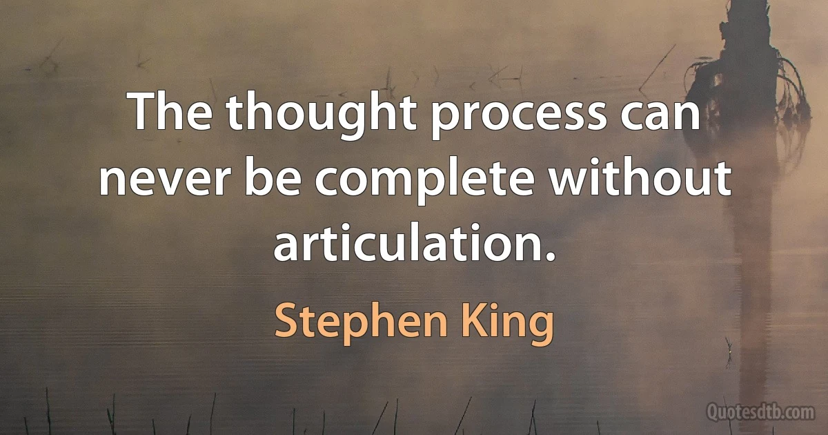 The thought process can never be complete without articulation. (Stephen King)