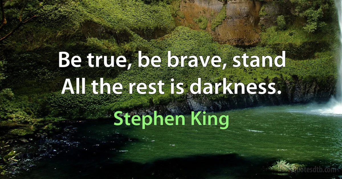 Be true, be brave, stand
All the rest is darkness. (Stephen King)