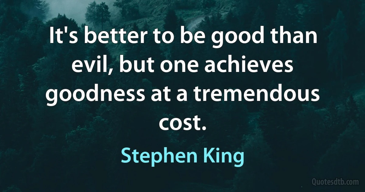 It's better to be good than evil, but one achieves goodness at a tremendous cost. (Stephen King)