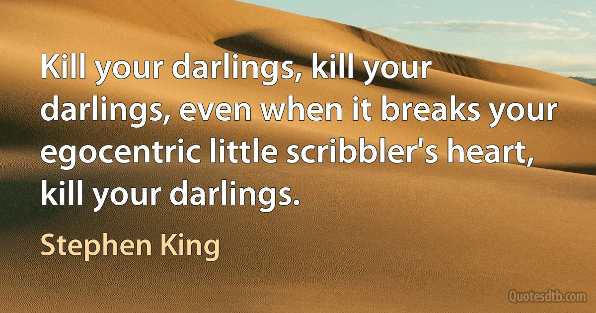 Kill your darlings, kill your darlings, even when it breaks your egocentric little scribbler's heart, kill your darlings. (Stephen King)