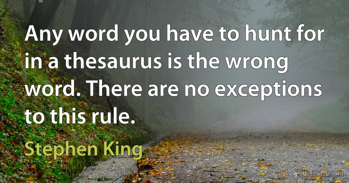 Any word you have to hunt for in a thesaurus is the wrong word. There are no exceptions to this rule. (Stephen King)