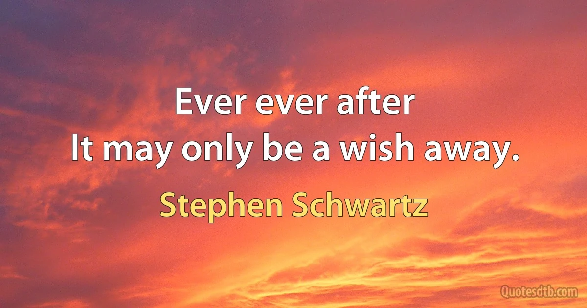 Ever ever after
It may only be a wish away. (Stephen Schwartz)