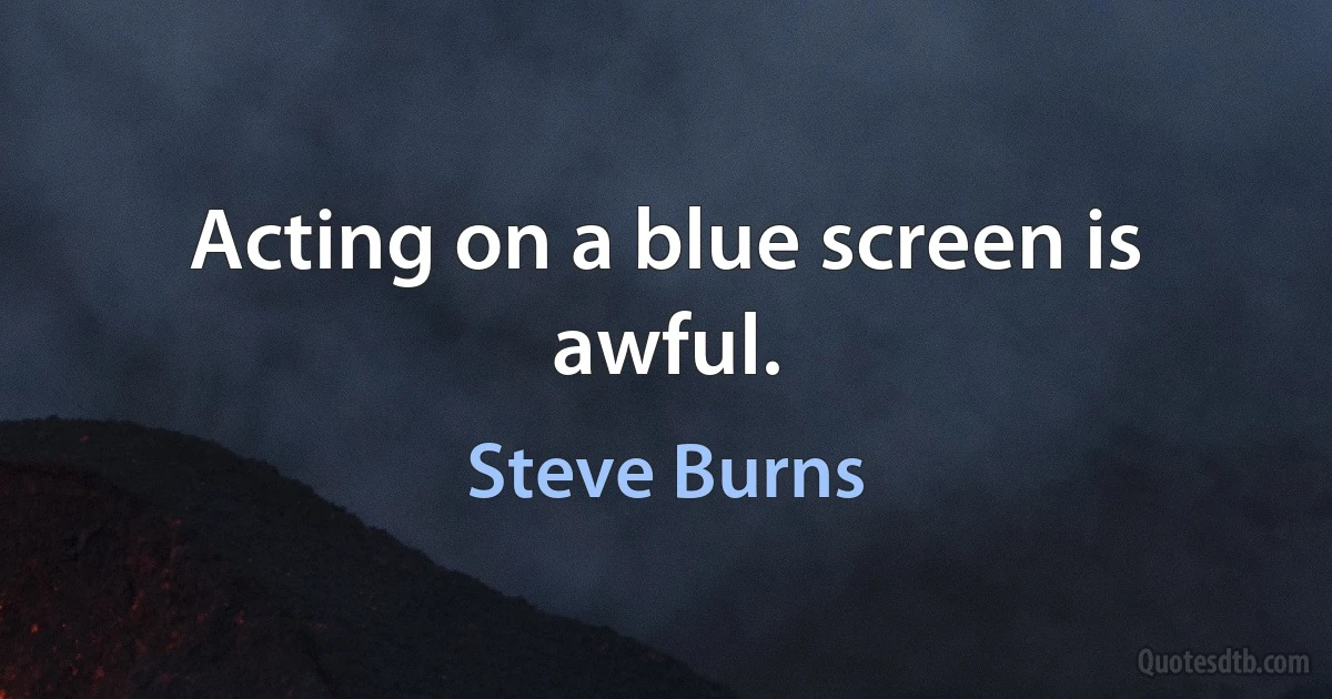 Acting on a blue screen is awful. (Steve Burns)