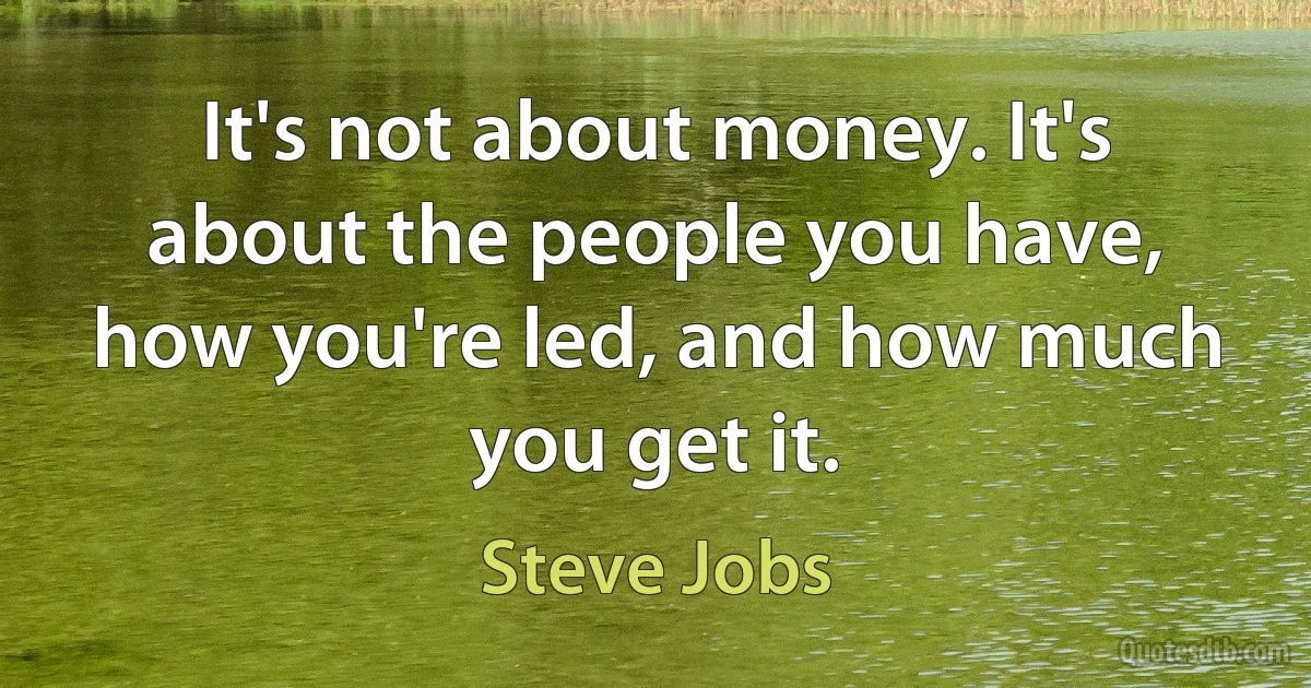 It's not about money. It's about the people you have, how you're led, and how much you get it. (Steve Jobs)