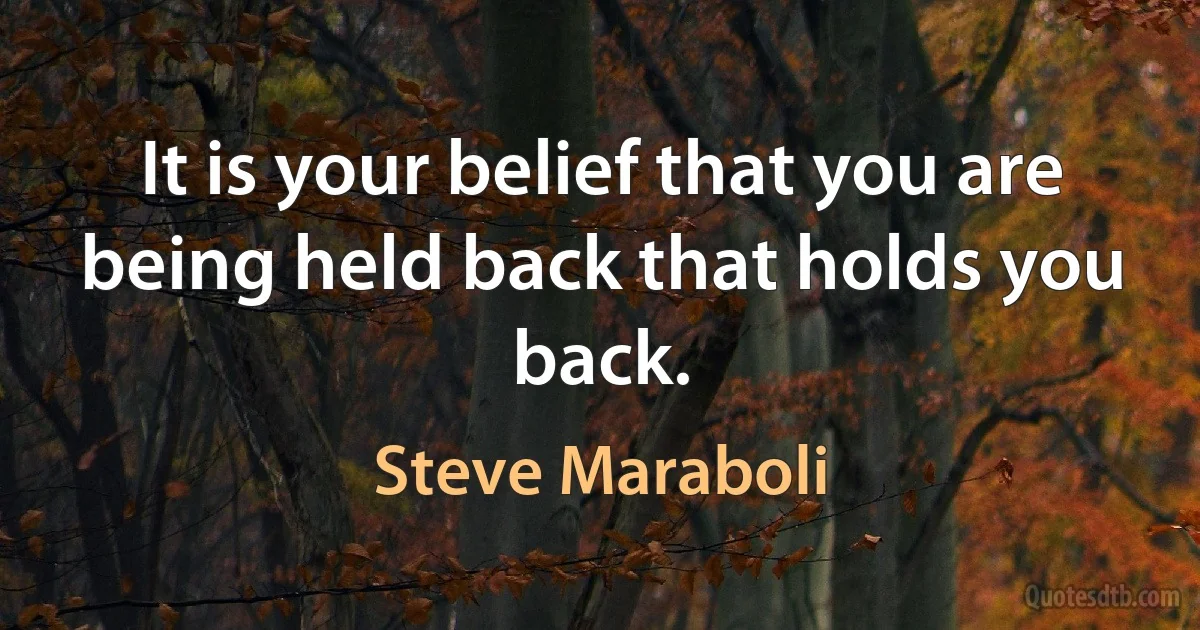 It is your belief that you are being held back that holds you back. (Steve Maraboli)