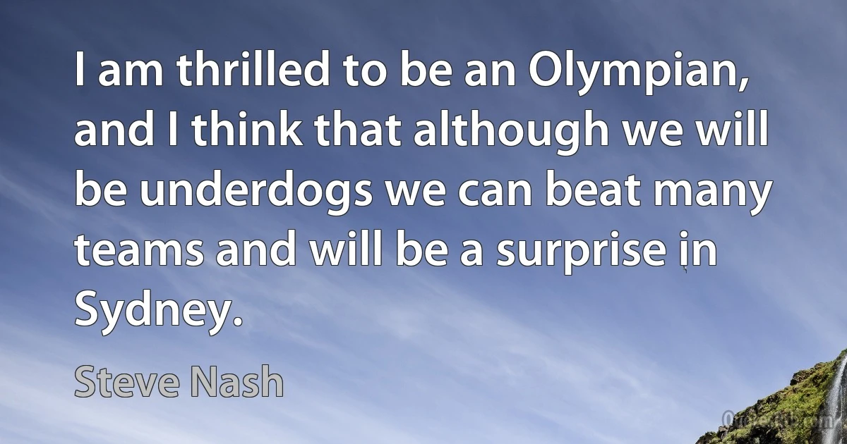 I am thrilled to be an Olympian, and I think that although we will be underdogs we can beat many teams and will be a surprise in Sydney. (Steve Nash)