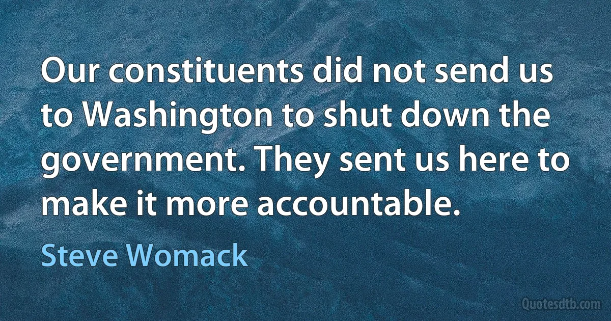 Our constituents did not send us to Washington to shut down the government. They sent us here to make it more accountable. (Steve Womack)