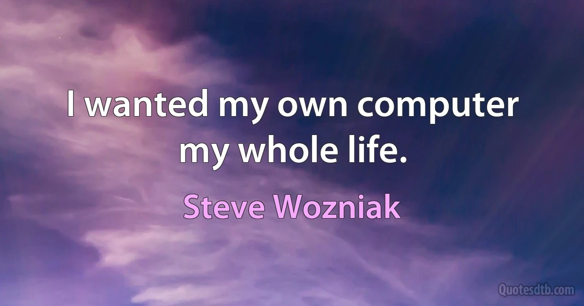 I wanted my own computer my whole life. (Steve Wozniak)