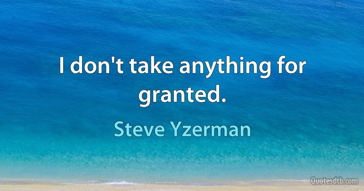 I don't take anything for granted. (Steve Yzerman)