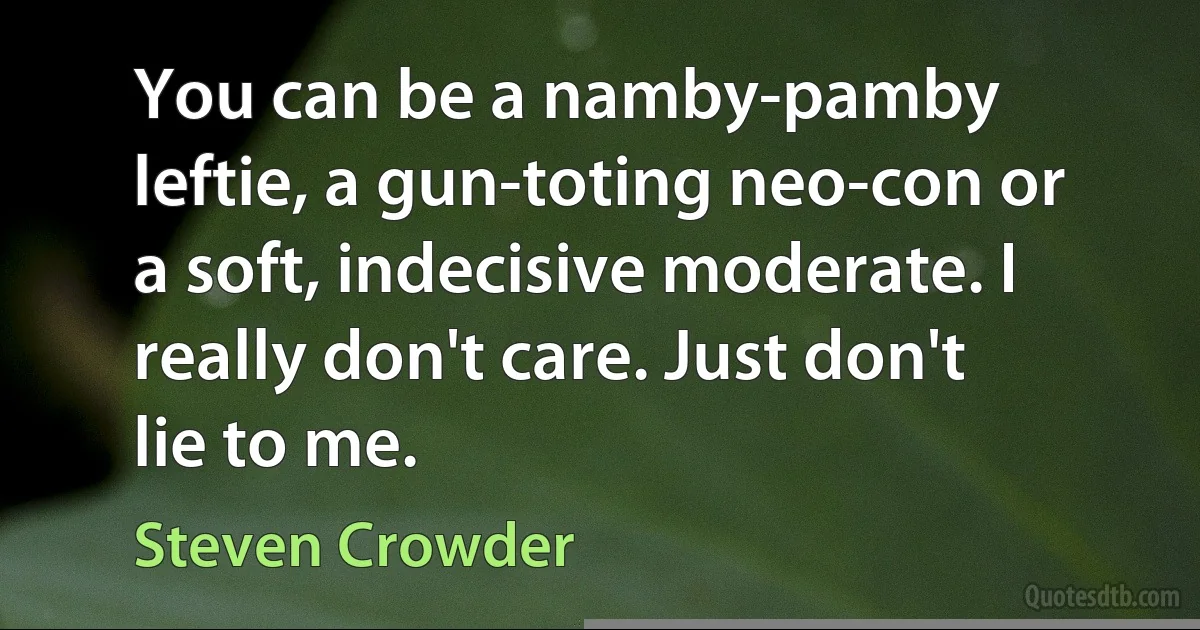 You can be a namby-pamby leftie, a gun-toting neo-con or a soft, indecisive moderate. I really don't care. Just don't lie to me. (Steven Crowder)