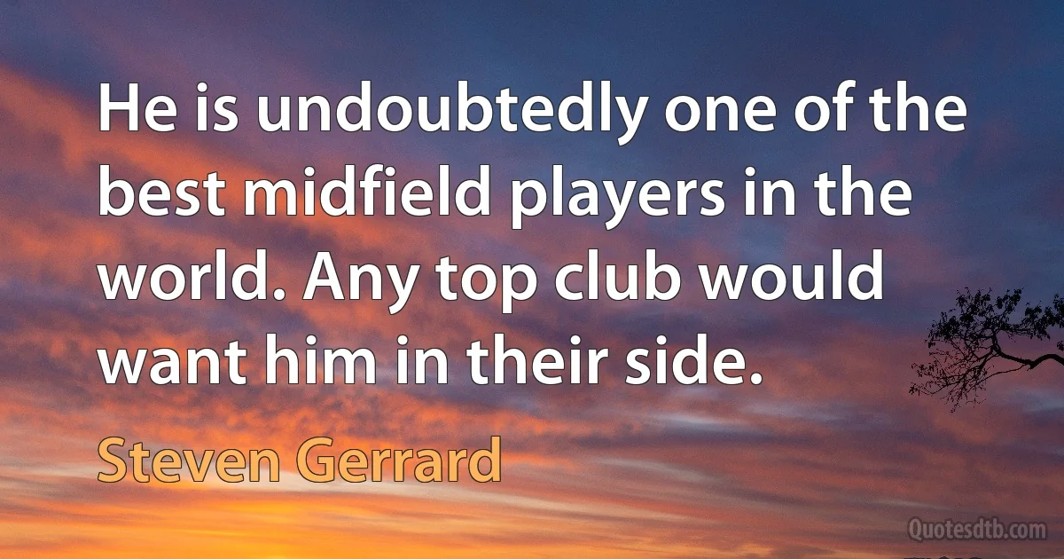 He is undoubtedly one of the best midfield players in the world. Any top club would want him in their side. (Steven Gerrard)