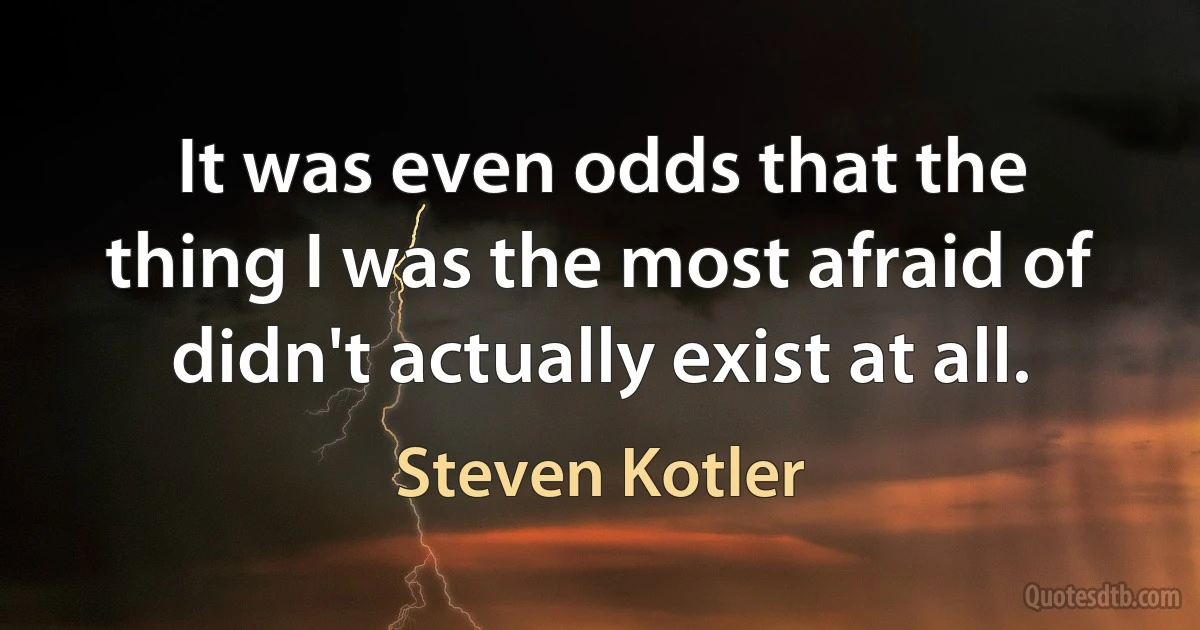 It was even odds that the thing I was the most afraid of didn't actually exist at all. (Steven Kotler)