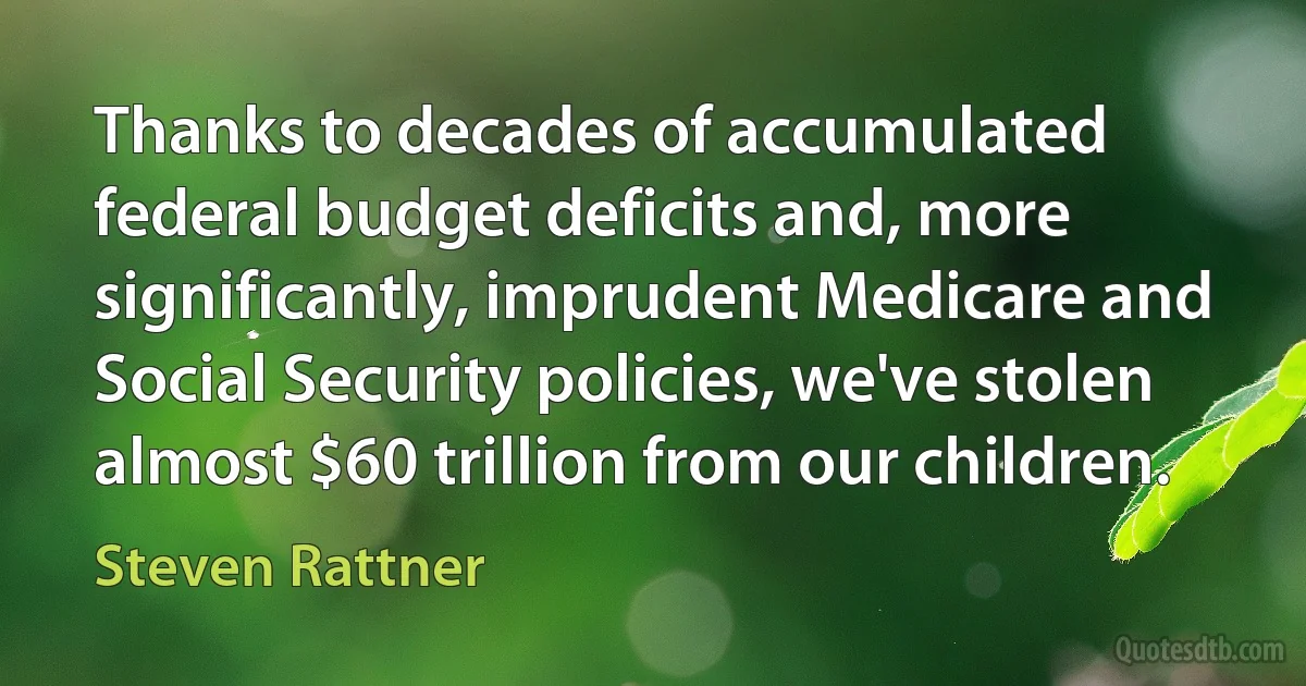 Thanks to decades of accumulated federal budget deficits and, more significantly, imprudent Medicare and Social Security policies, we've stolen almost $60 trillion from our children. (Steven Rattner)