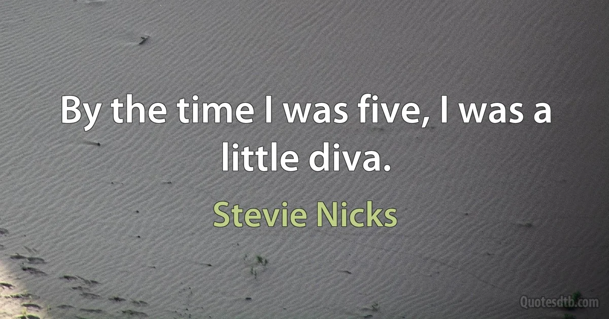 By the time I was five, I was a little diva. (Stevie Nicks)